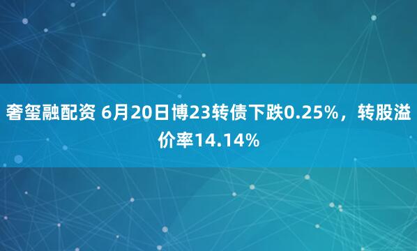 奢玺融配资 6月20日博23转债下跌0.25%，转股溢价率14.14%