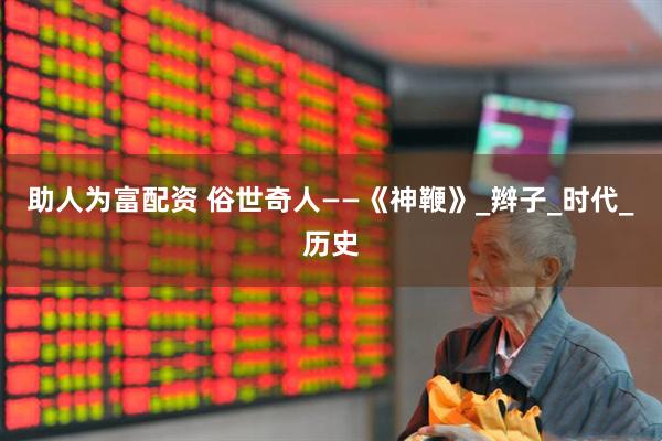 助人为富配资 俗世奇人——《神鞭》_辫子_时代_历史