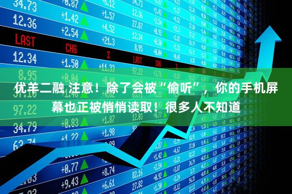 优羊二融 注意！除了会被“偷听”，你的手机屏幕也正被悄悄读取！很多人不知道