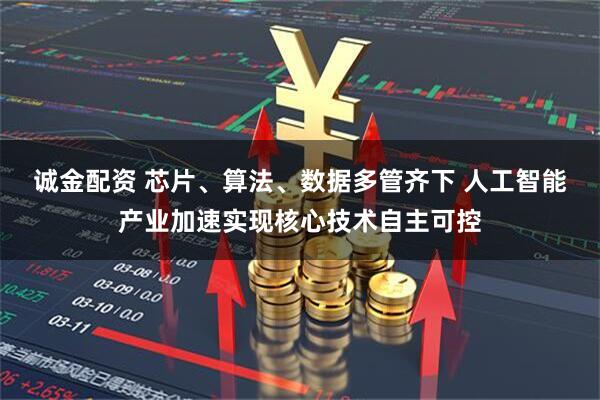 诚金配资 芯片、算法、数据多管齐下 人工智能产业加速实现核心技术自主可控