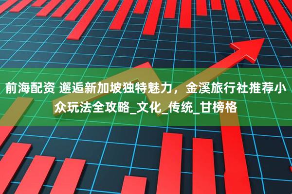 前海配资 邂逅新加坡独特魅力，金溪旅行社推荐小众玩法全攻略_文化_传统_甘榜格