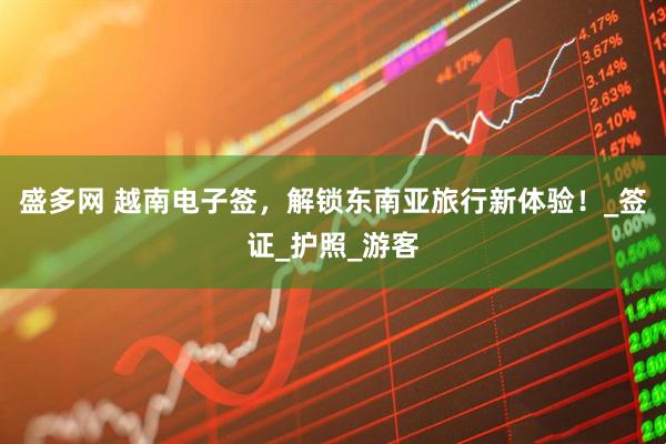 盛多网 越南电子签，解锁东南亚旅行新体验！_签证_护照_游客