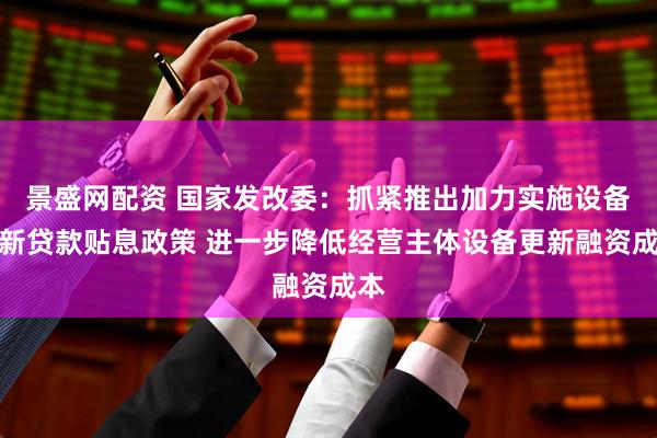 景盛网配资 国家发改委：抓紧推出加力实施设备更新贷款贴息政策 进一步降低经营主体设备更新融资成本