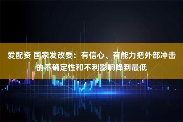 爱配资 国家发改委：有信心、有能力把外部冲击的不确定性和不利影响降到最低