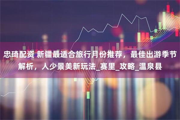 忠琦配资 新疆最适合旅行月份推荐，最佳出游季节解析，人少景美新玩法_赛里_攻略_温泉县