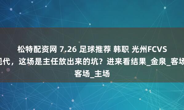 松特配资网 7.26 足球推荐 韩职 光州FCVS全北现代，这场是主任放出来的坑？进来看结果_金泉_客场_主场