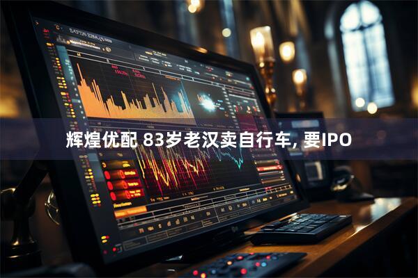 辉煌优配 83岁老汉卖自行车, 要IPO
