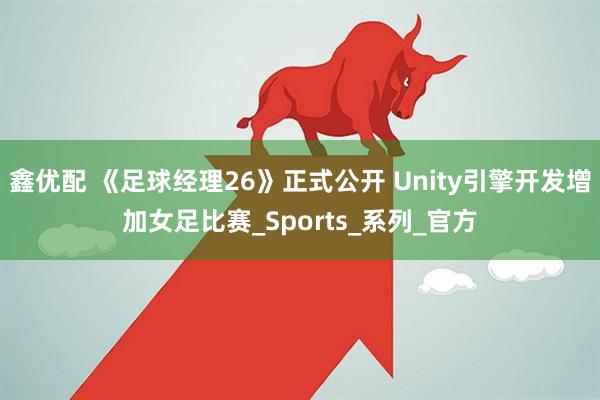 鑫优配 《足球经理26》正式公开 Unity引擎开发增加女足比赛_Sports_系列_官方