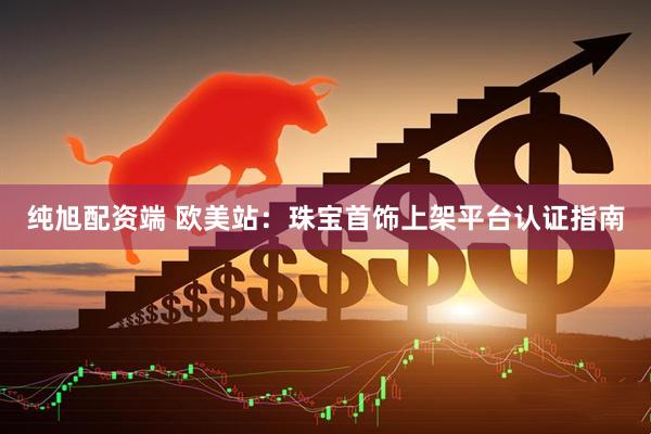 纯旭配资端 欧美站：珠宝首饰上架平台认证指南