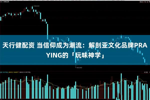 天行健配资 当信仰成为潮流：解剖亚文化品牌PRAYING的「玩味神学」
