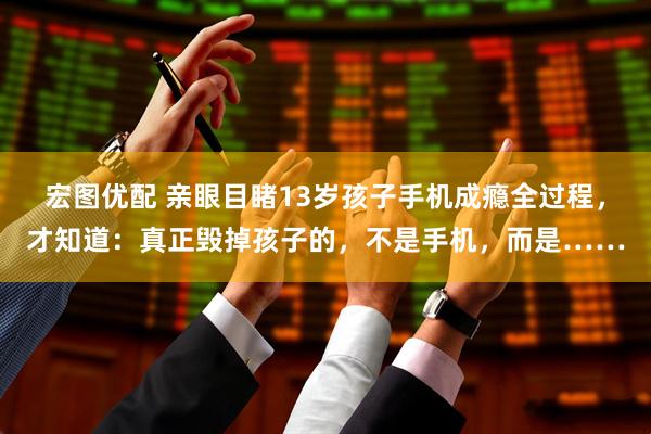 宏图优配 亲眼目睹13岁孩子手机成瘾全过程，才知道：真正毁掉孩子的，不是手机，而是……