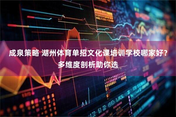 成泉策略 湖州体育单招文化课培训学校哪家好？多维度剖析助你选