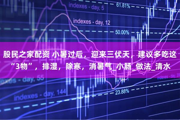 股民之家配资 小暑过后，迎来三伏天，建议多吃这“3物”，排湿，除寒，消暑气_小肠_做法_清水