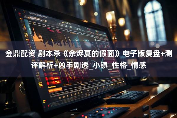 金鼎配资 剧本杀《余烬夏的假面》电子版复盘+测评解析+凶手剧透_小镇_性格_情感