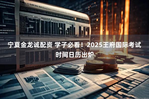 宁夏金龙诚配资 学子必看！2025王府国际考试时间日历出炉