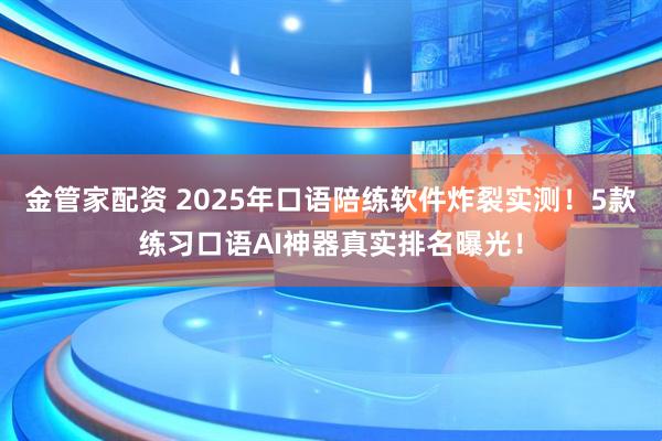 金管家配资 2025年口语陪练软件炸裂实测！5款练习口语AI神器真实排名曝光！