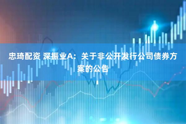忠琦配资 深振业A：关于非公开发行公司债券方案的公告