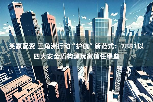 笑赢配资 三角洲行动“护航”新范式：7881以四大安全盾构建玩家信任堡垒