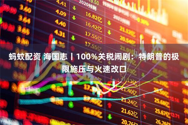 蚂蚊配资 海国志丨100%关税闹剧：特朗普的极限施压与火速改口