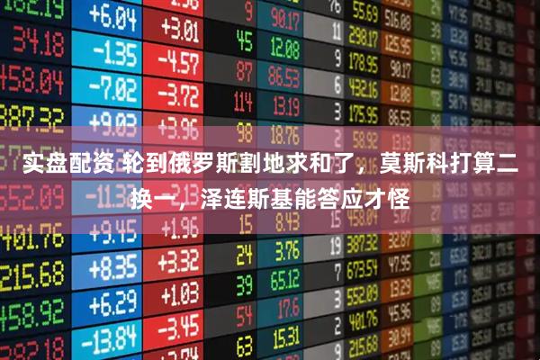 实盘配资 轮到俄罗斯割地求和了，莫斯科打算二换一，泽连斯基能答应才怪