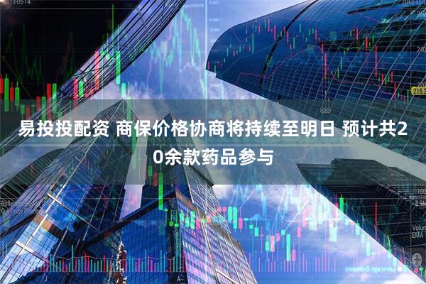 易投投配资 商保价格协商将持续至明日 预计共20余款药品参与