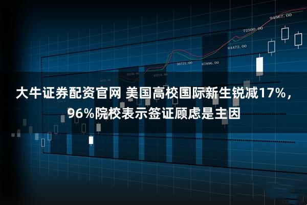大牛证券配资官网 美国高校国际新生锐减17%，96%院校表示签证顾虑是主因