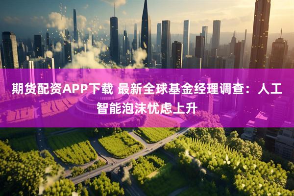 期货配资APP下载 最新全球基金经理调查：人工智能泡沫忧虑上升