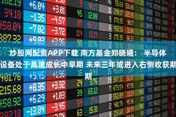 炒股网配资APP下载 南方基金郑晓曦： 半导体设备处于高速成长中早期 未来三年或进入右侧收获期