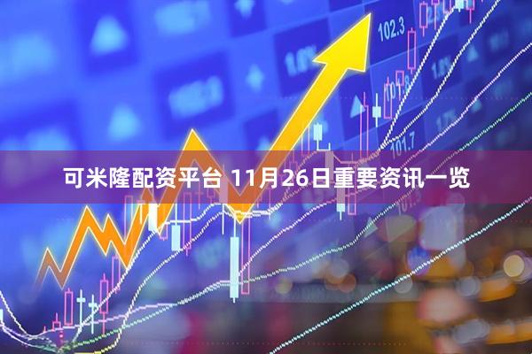 可米隆配资平台 11月26日重要资讯一览
