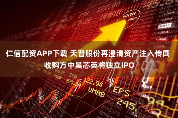 仁信配资APP下载 天普股份再澄清资产注入传闻 收购方中昊芯英将独立IPO