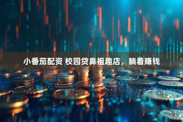 小番茄配资 校园贷鼻祖趣店，躺着赚钱