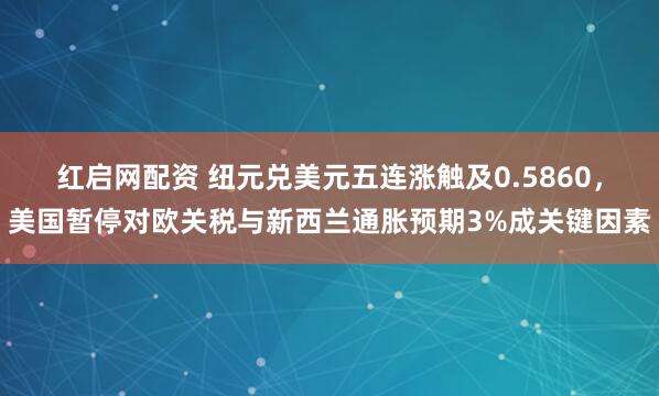 红启网配资 纽元兑美元五连涨触及0.5860，美国暂停对欧关税与新西兰通胀预期3%成关键因素