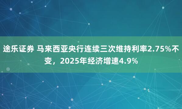 途乐证券 马来西亚央行连续三次维持利率2.75%不变，2025年经济增速4.9%