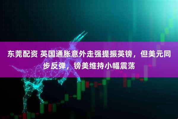 东莞配资 英国通胀意外走强提振英镑，但美元同步反弹，镑美维持小幅震荡