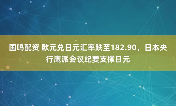 国鸣配资 欧元兑日元汇率跌至182.90，日本央行鹰派会议纪要支撑日元