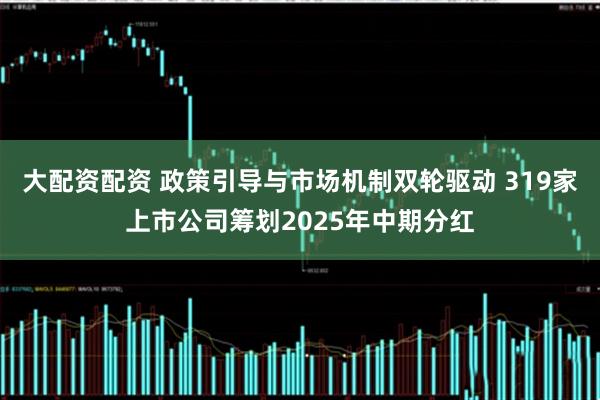 大配资配资 政策引导与市场机制双轮驱动 319家上市公司筹划2025年中期分红