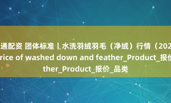 金牛通配资 团体标准丨水洗羽绒羽毛（净绒）行情（2025.8.12）Price of washed down and feather_Product_报价_品类