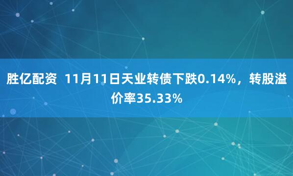 胜亿配资  11月11日天业转债下跌0.14%，转股溢价率35.33%