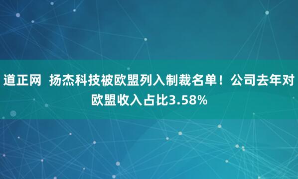 道正网  扬杰科技被欧盟列入制裁名单！公司去年对欧盟收入占比3.58%
