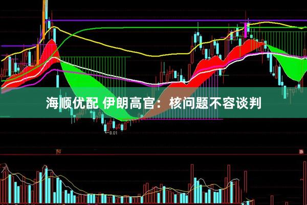 海顺优配 伊朗高官：核问题不容谈判